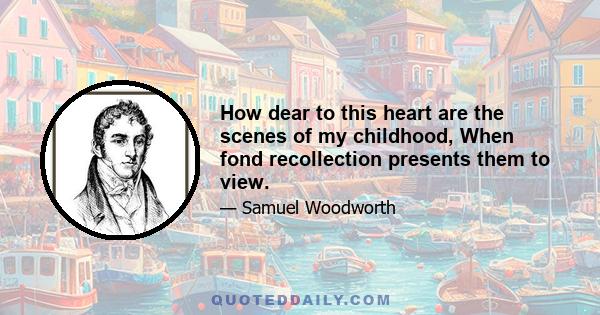 How dear to this heart are the scenes of my childhood, When fond recollection presents them to view.