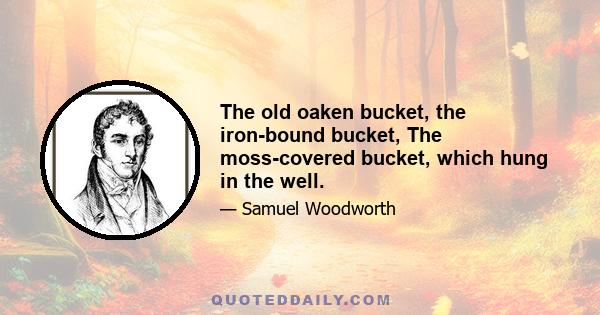 The old oaken bucket, the iron-bound bucket, The moss-covered bucket, which hung in the well.