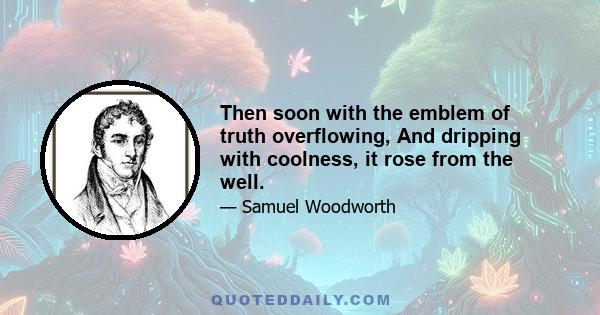 Then soon with the emblem of truth overflowing, And dripping with coolness, it rose from the well.