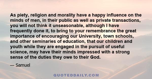 As piety, religion and morality have a happy influence on the minds of men, in their public as well as private transactions, you will not think it unseasonable, although I have frequently done it, to bring to your