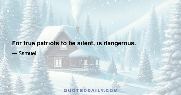 For true patriots to be silent, is dangerous.