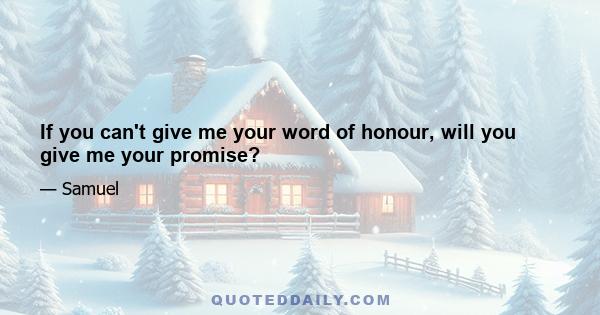 If you can't give me your word of honour, will you give me your promise?