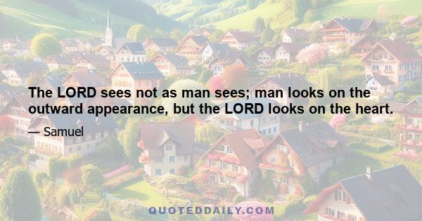 The LORD sees not as man sees; man looks on the outward appearance, but the LORD looks on the heart.