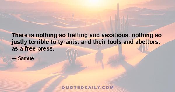 There is nothing so fretting and vexatious, nothing so justly terrible to tyrants, and their tools and abettors, as a free press.