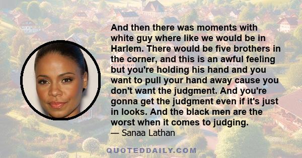 And then there was moments with white guy where like we would be in Harlem. There would be five brothers in the corner, and this is an awful feeling but you're holding his hand and you want to pull your hand away cause