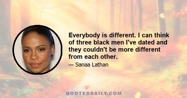 Everybody is different. I can think of three black men I've dated and they couldn't be more different from each other.