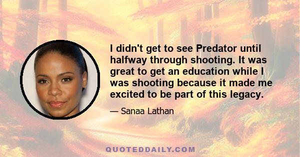 I didn't get to see Predator until halfway through shooting. It was great to get an education while I was shooting because it made me excited to be part of this legacy.