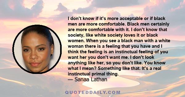 I don't know if it's more acceptable or if black men are more comfortable. Black men certainly are more comfortable with it. I don't know that society, like white society loves it or black women. When you see a black