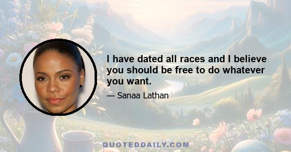 I have dated all races and I believe you should be free to do whatever you want.