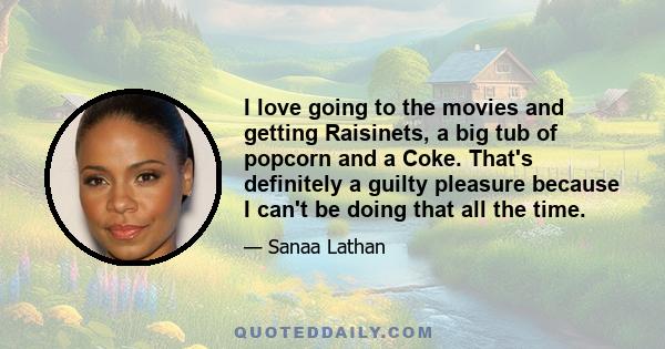 I love going to the movies and getting Raisinets, a big tub of popcorn and a Coke. That's definitely a guilty pleasure because I can't be doing that all the time.