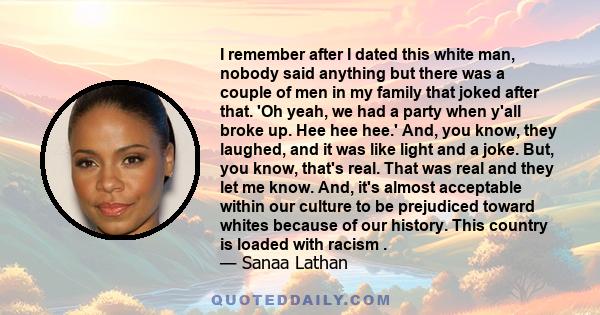 I remember after I dated this white man, nobody said anything but there was a couple of men in my family that joked after that. 'Oh yeah, we had a party when y'all broke up. Hee hee hee.' And, you know, they laughed,