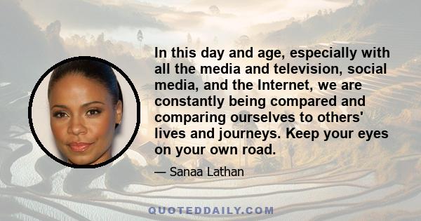 In this day and age, especially with all the media and television, social media, and the Internet, we are constantly being compared and comparing ourselves to others' lives and journeys. Keep your eyes on your own road.