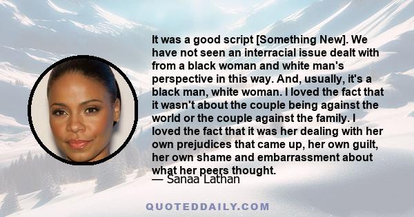 It was a good script [Something New]. We have not seen an interracial issue dealt with from a black woman and white man's perspective in this way. And, usually, it's a black man, white woman. I loved the fact that it