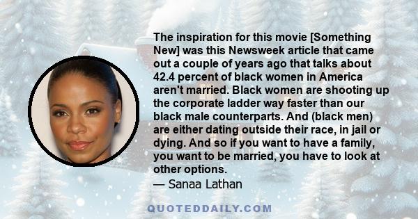 The inspiration for this movie [Something New] was this Newsweek article that came out a couple of years ago that talks about 42.4 percent of black women in America aren't married. Black women are shooting up the