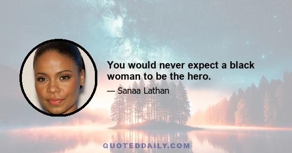 You would never expect a black woman to be the hero.