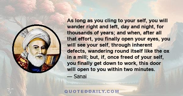 As long as you cling to your self, you will wander right and left, day and night, for thousands of years; and when, after all that effort, you finally open your eyes, you will see your self, through inherent defects,