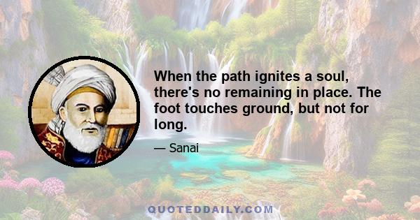 When the path ignites a soul, there's no remaining in place. The foot touches ground, but not for long.