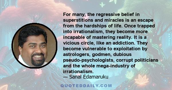 For many, the regressive belief in superstitions and miracles is an escape from the hardships of life. Once trapped into irrationalism, they become more incapable of mastering reality. It is a vicious circle, like an