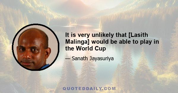 It is very unlikely that [Lasith Malinga] would be able to play in the World Cup