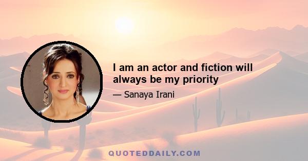 I am an actor and fiction will always be my priority