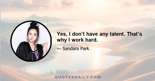 Yes, I don’t have any talent. That’s why I work hard.