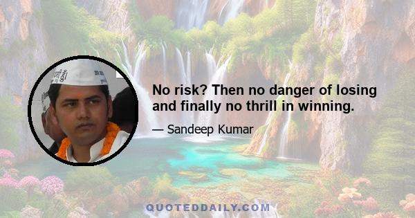 No risk? Then no danger of losing and finally no thrill in winning.