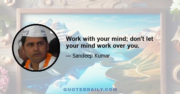 Work with your mind; don't let your mind work over you.