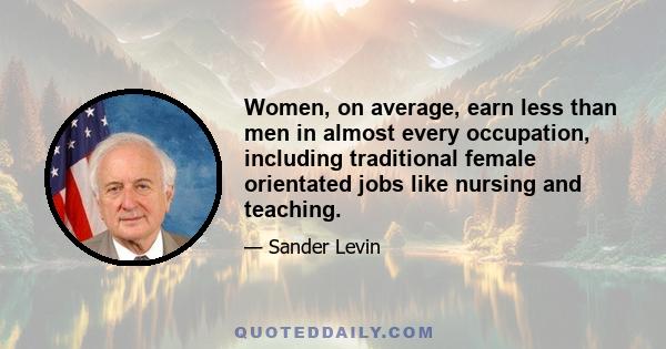 Women, on average, earn less than men in almost every occupation, including traditional female orientated jobs like nursing and teaching.