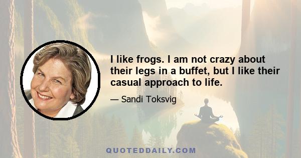 I like frogs. I am not crazy about their legs in a buffet, but I like their casual approach to life.