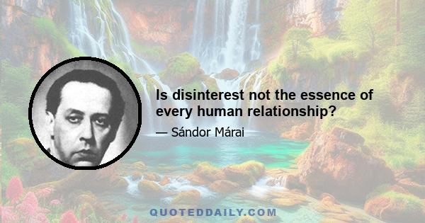 Is disinterest not the essence of every human relationship?