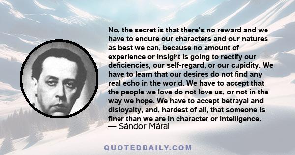 No, the secret is that there's no reward and we have to endure our characters and our natures as best we can, because no amount of experience or insight is going to rectify our deficiencies, our self-regard, or our