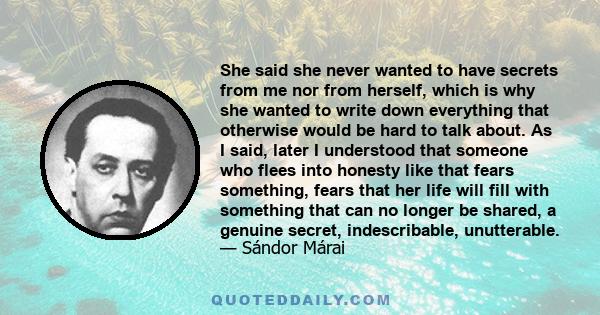 She said she never wanted to have secrets from me nor from herself, which is why she wanted to write down everything that otherwise would be hard to talk about. As I said, later I understood that someone who flees into