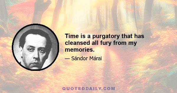 Time is a purgatory that has cleansed all fury from my memories.