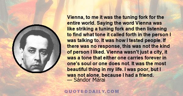 Vienna, to me it was the tuning fork for the entire world. Saying the word Vienna was like striking a tuning fork and then listening to find what tone it called forth in the person I was talking to. It was how I tested