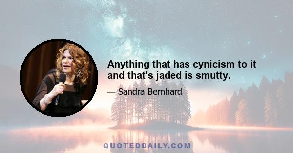 Anything that has cynicism to it and that's jaded is smutty.