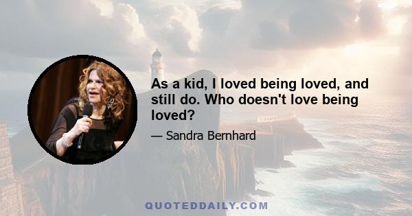 As a kid, I loved being loved, and still do. Who doesn't love being loved?