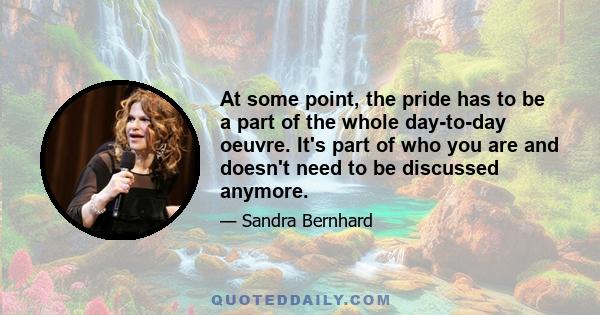 At some point, the pride has to be a part of the whole day-to-day oeuvre. It's part of who you are and doesn't need to be discussed anymore.