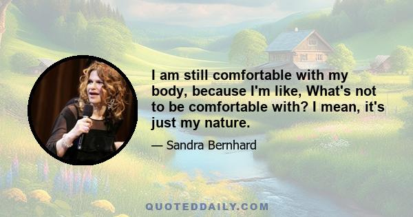 I am still comfortable with my body, because I'm like, What's not to be comfortable with? I mean, it's just my nature.