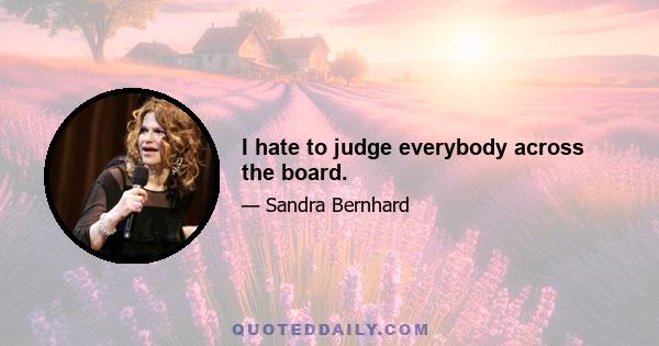 I hate to judge everybody across the board.