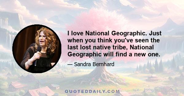 I love National Geographic. Just when you think you've seen the last lost native tribe, National Geographic will find a new one.