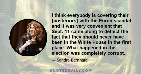 I think everybody is covering their [posteriors] with the Enron scandal and it was very convenient that Sept. 11 came along to deflect the fact that they should never have been in the White House in the first place.