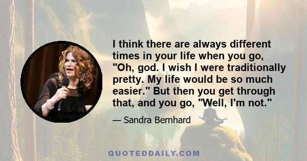 I think there are always different times in your life when you go, Oh, god. I wish I were traditionally pretty. My life would be so much easier. But then you get through that, and you go, Well, I'm not.