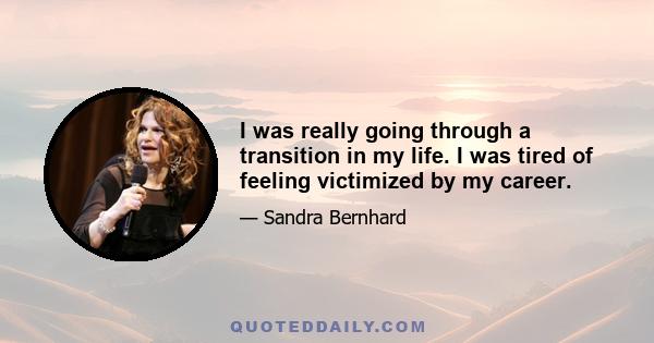 I was really going through a transition in my life. I was tired of feeling victimized by my career.