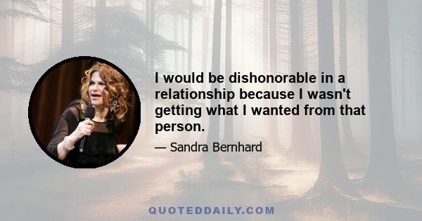 I would be dishonorable in a relationship because I wasn't getting what I wanted from that person.