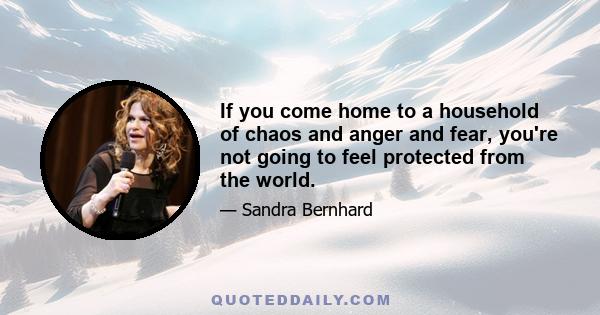 If you come home to a household of chaos and anger and fear, you're not going to feel protected from the world.