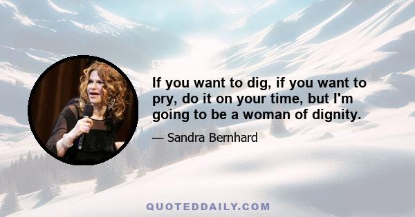 If you want to dig, if you want to pry, do it on your time, but I'm going to be a woman of dignity.