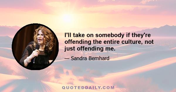 I'll take on somebody if they're offending the entire culture, not just offending me.