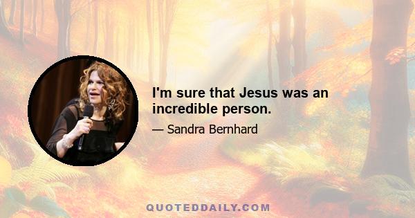 I'm sure that Jesus was an incredible person.