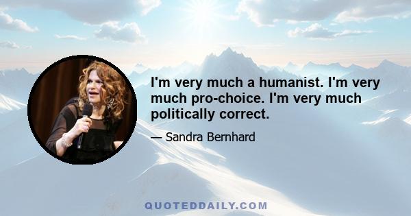 I'm very much a humanist. I'm very much pro-choice. I'm very much politically correct.