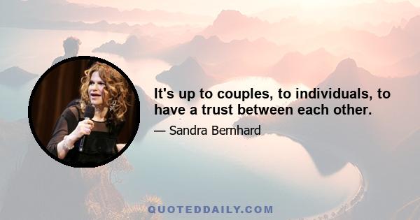 It's up to couples, to individuals, to have a trust between each other.